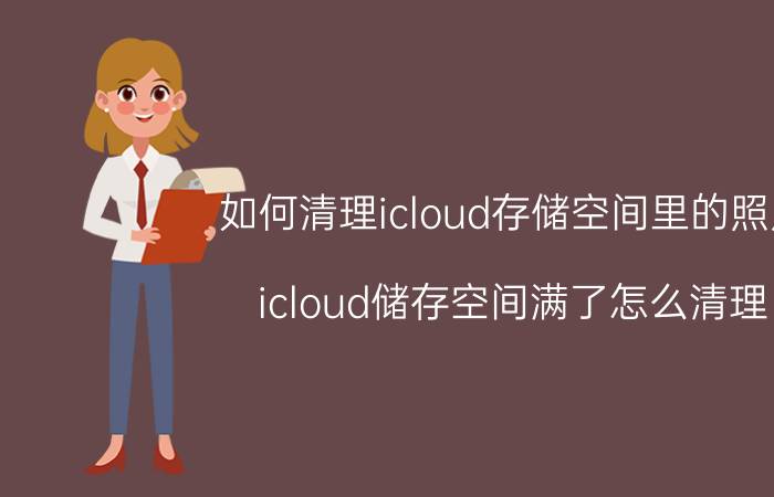 如何清理icloud存储空间里的照片 icloud储存空间满了怎么清理？